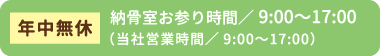 年中無休 納骨室お参り時間／9:00〜17:00（当社営業時間／9:00〜17:00）