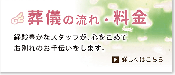 葬儀の流れ・料金　経験豊かなスタッフが心をこめてお別れのお手伝いをします。