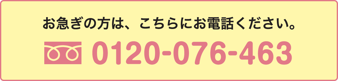 お急ぎの方は、こちらにお電話ください。0120-076-463